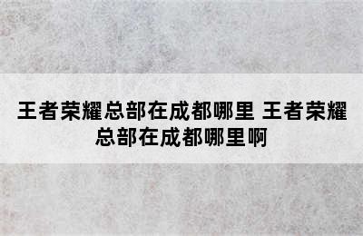 王者荣耀总部在成都哪里 王者荣耀总部在成都哪里啊